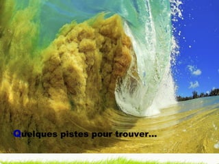 Q uelques pistes pour trouver… 