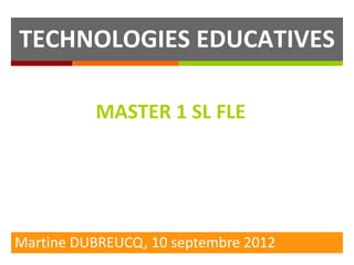 TECHNOLOGIES EDUCATIVES

          MASTER 1 SL FLE




Martine DUBREUCQ, 10 septembre 2012
 