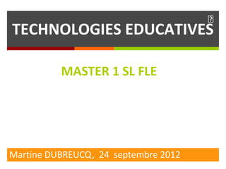 
TECHNOLOGIES EDUCATIVES

          MASTER 1 SL FLE




Martine DUBREUCQ, 24 septembre 2012
 