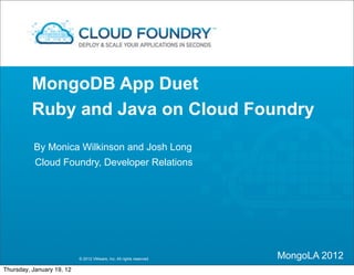 MongoDB App Duet
          Ruby and Java on Cloud Foundry

          By Monica Wilkinson and Josh Long
           Cloud Foundry, Developer Relations




                           © 2012 VMware, Inc. All rights reserved   MongoLA 2012
Thursday, January 19, 12
 