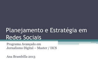 Planejamento e Estratégia em
Redes Sociais
Programa Avançado em
Jornalismo Digital – Master / IICS

Ana Brambilla 2013

 