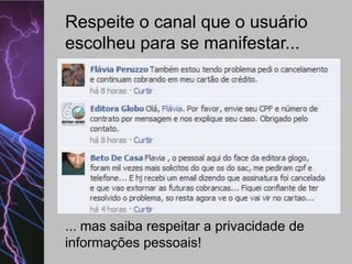 Respeite o canal que o usuário
escolheu para se manifestar...

... mas saiba respeitar a privacidade de
informações pessoais!

 