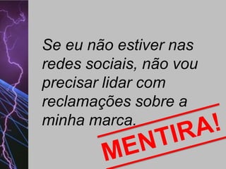 Se eu não estiver nas
redes sociais, não vou
precisar lidar com
reclamações sobre a
minha marca.

 