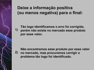 Deixe a informação positiva
(ou menos negativa) para o final:

Tão logo identificamos o erro foi corrigido,
1) porém não existe no mercado esse produto
por esse valor.

Não encontramos esse produto por esse valor
2) no mercado, mas procuramos corrigir o
problema tão logo foi identificado.

 