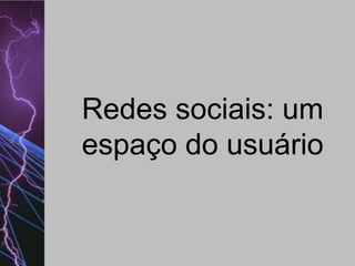 Redes sociais: um
espaço do usuário

 