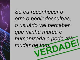Se eu reconhecer o
erro e pedir desculpas,
o usuário vai perceber
que minha marca é
humanizada e pode até
mudar de tom.

 