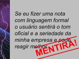 Se eu fizer uma nota
com linguagem formal
o usuário sentirá o tom
oficial e a seriedade da
minha empresa e pode
reagir melhor.

 