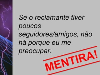 Se o reclamante tiver
poucos
seguidores/amigos, não
há porque eu me
preocupar.

 