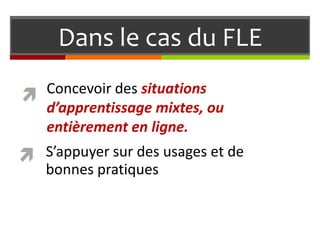 Dans le cas du FLE
Concevoir des situations
d’apprentissage mixtes, ou
entièrement en ligne.

S’appuyer sur des usages et de
bonnes pratiques

 
