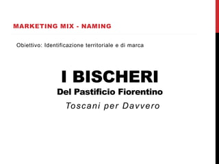 MARKETING MIX - NAMING
I BISCHERI
Del Pastificio Fiorentino
Toscani per Davvero
Obiettivo: Identificazione territoriale e di marca
 