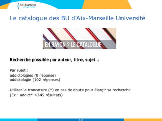 Le catalogue des BU d’Aix-Marseille Université
Recherche possible par auteur, titre, sujet…
Par sujet :
addictologies (0 réponse)
addictologie (102 réponses)
Utiliser la troncature (*) en cas de doute pour élargir sa recherche
(Ex : addict* >349 résultats)
13
 