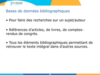 Bases de données bibliographiques
• Pour faire des recherches sur un sujet/auteur
• Références d’articles, de livres, de comptes-
rendus de congrès.
• Tous les éléments bibliographiques permettant de
retrouver le texte intégral dans d’autres sources.
23
 