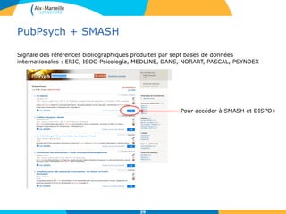 PubPsych + SMASH
Signale des références bibliographiques produites par sept bases de données
internationales : ERIC, ISOC-Psicología, MEDLINE, DANS, NORART, PASCAL, PSYNDEX
39
Pour accéder à SMASH et DISPO+
 
