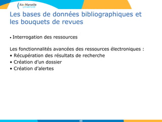 Les bases de données bibliographiques et
les bouquets de revues
• Interrogation des ressources
Les fonctionnalités avancées des ressources électroniques :
• Récupération des résultats de recherche
• Création d’un dossier
• Création d’alertes
45
 