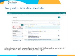 Proquest : liste des résultats
50
Si la recherche produit trop de résultats, possibilité d’affiner celle-ci au moyen de
filtres prédéfinis : date de publication, sources, sujets…
 