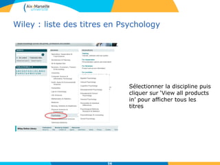 Wiley : liste des titres en Psychology
56
Sélectionner la discipline puis
cliquer sur ‘View all products
in’ pour afficher tous les
titres
 