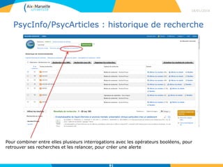 PsycInfo/PsycArticles : historique de recherche
18/01/2016
81
Pour combiner entre elles plusieurs interrogations avec les opérateurs booléens, pour
retrouver ses recherches et les relancer, pour créer une alerte
 