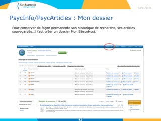 PsycInfo/PsycArticles : Mon dossier
18/01/2016
82
Pour conserver de façon permanente son historique de recherche, ses articles
sauvegardés…il faut créer un dossier Mon EbscoHost.
 