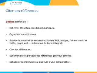 Citer ses références
Zotero permet de :
• Collecter des références bibliographiques,
• Organiser les références,
• Stocker le matériel de recherche (fichiers PDF, images, fichiers audio et
vidéo, pages web … indexation du texte intégral),
• Citer les références,
• Synchroniser et partager les références (serveur zotero),
• Collaborer (alimentation à plusieurs d’une bibliographie).
9595
 