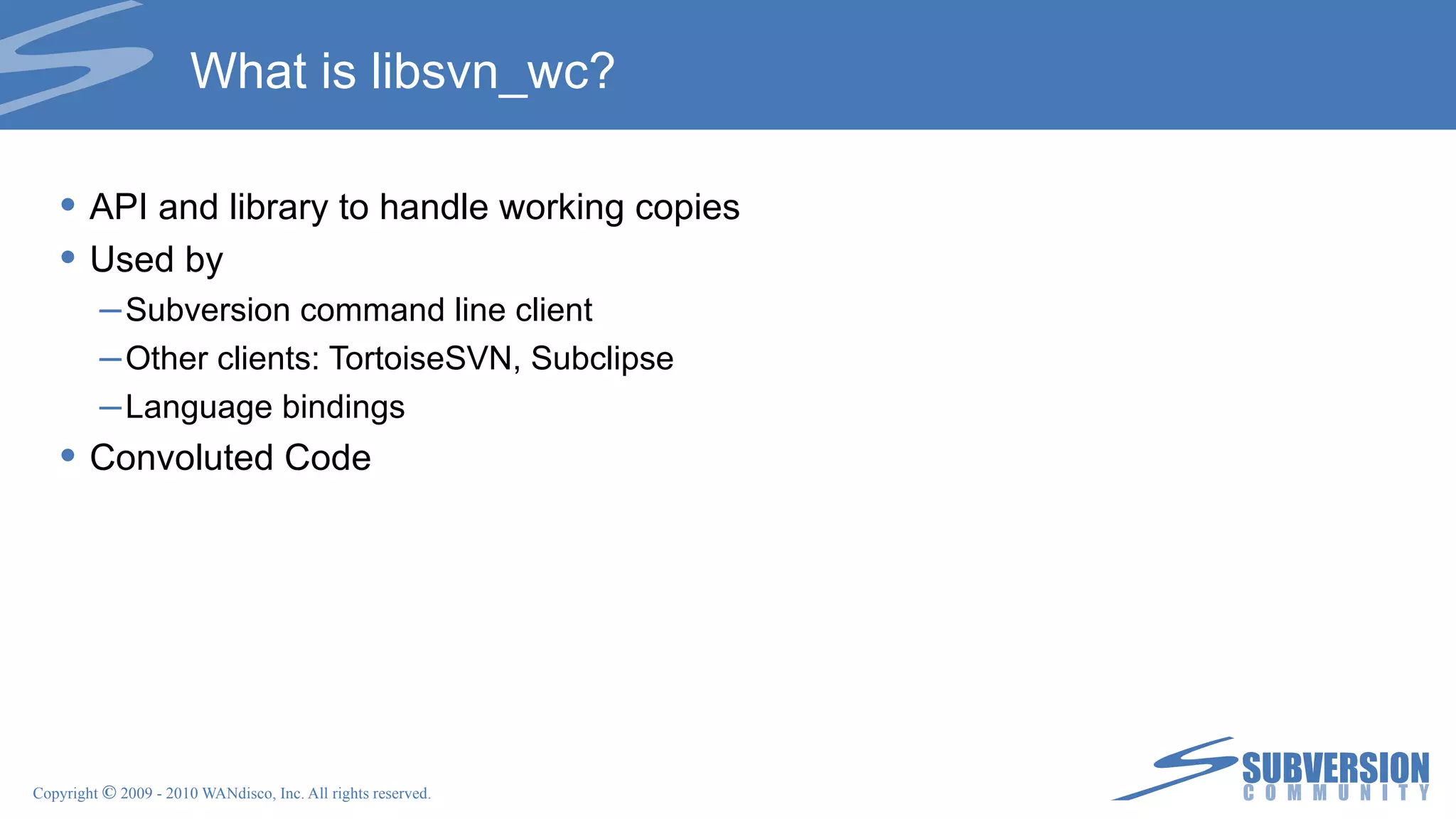 What is libsvn_wc? API and library to handle working copies Used by Subversion command line client Other clients: TortoiseSVN, Subclipse Language bindings Convoluted Code 