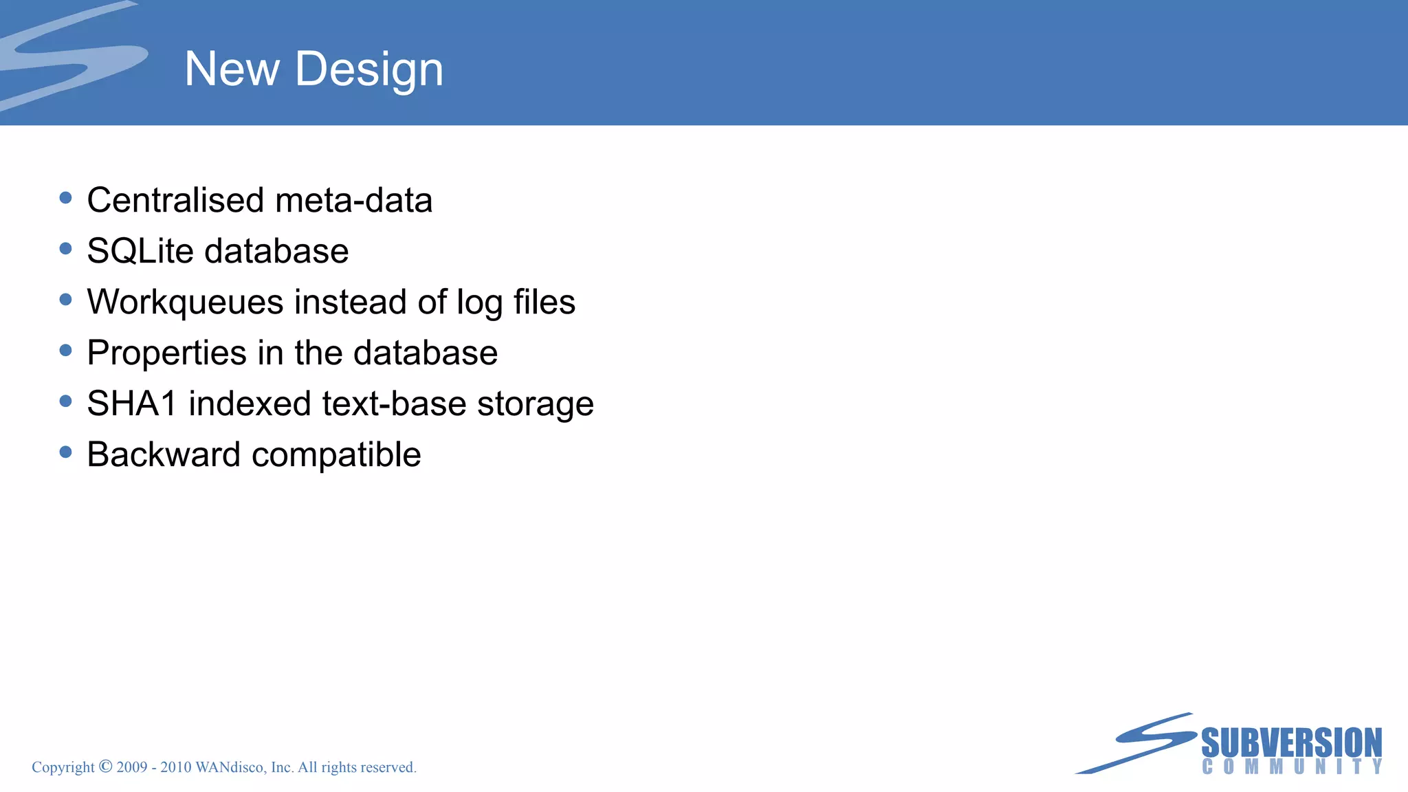 New Design Centralised meta-data SQLite database Workqueues instead of log files Properties in the database SHA1 indexed text-base storage Backward compatible 
