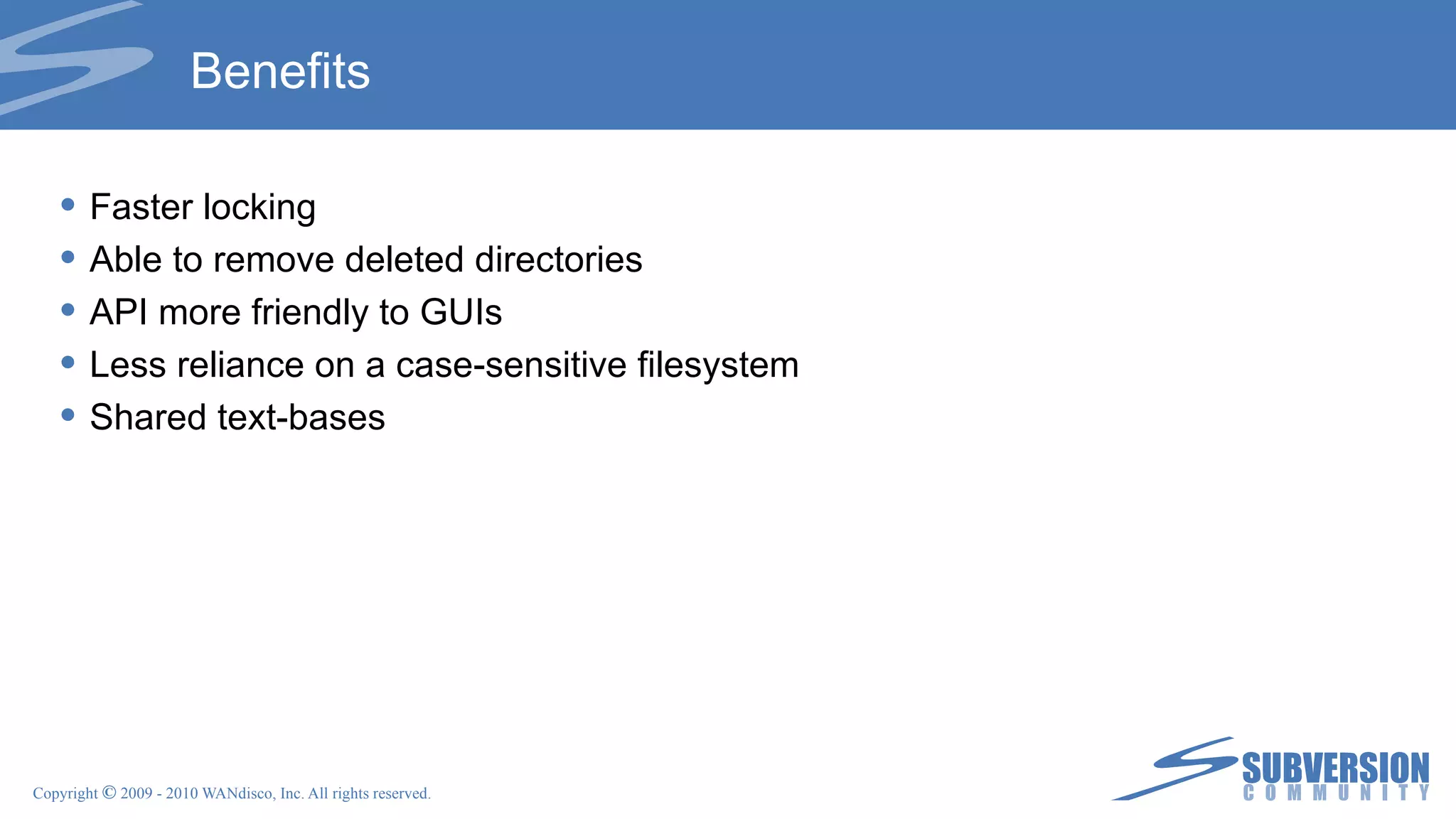 Benefits Faster locking Able to remove deleted directories API more friendly to GUIs Less reliance on a case-sensitive filesystem Shared text-bases 