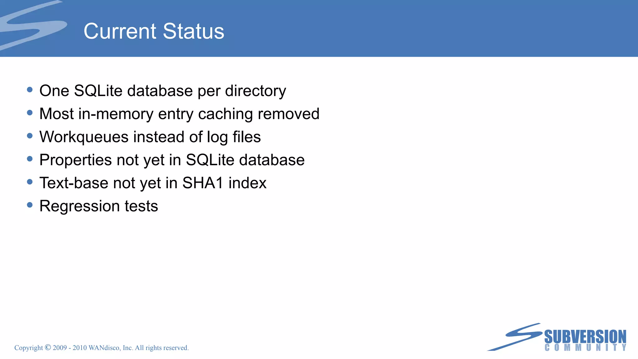 Current Status One SQLite database per directory Most in-memory entry caching removed Workqueues instead of log files Properties not yet in SQLite database Text-base not yet in SHA1 index Regression tests 