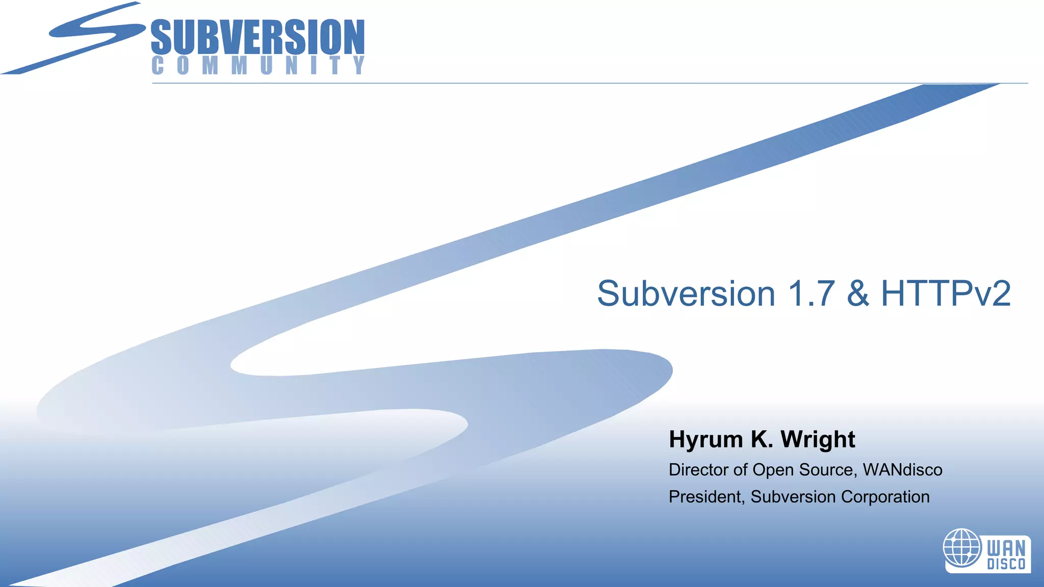 Subversion 1.7 & HTTPv2 Hyrum K. Wright Director of Open Source, WANdisco President, Subversion Corporation 