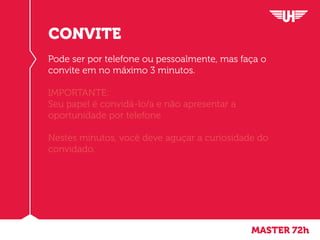 MASTER 72h
CONVITE
Pode ser por telefone ou pessoalmente, mas faça o
convite em no máximo 3 minutos.
IMPORTANTE:
Seu papel é convidá-lo/a e não apresentar a
oportunidade por telefone
Nestes minutos, você deve aguçar a curiosidade do
convidado.
 