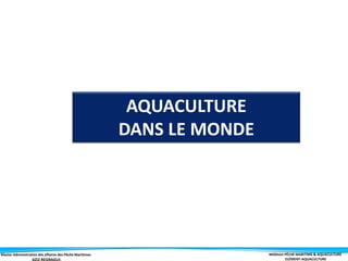 Master Administration des affaires des Pêche Maritimes MODULE PÊCHE MARITIME & AQUACULTURE
ELÉMENT-AQUACULTURE
AQUACULTURE
DANS LE MONDE
 