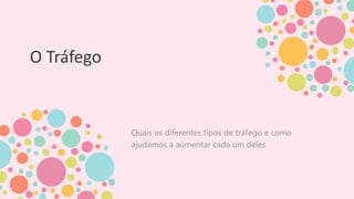O Tráfego
Quais os diferentes tipos de tráfego e como
ajudamos a aumentar cada um deles
 