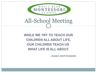 WHILE WE TRY TO TEACH OUR
CHILDREN ALL ABOUT LIFE,
OUR CHILDREN TEACH US
WHAT LIFE IS ALL ABOUT.
- MARIA MONTESSORI
All-School Meeting
 
