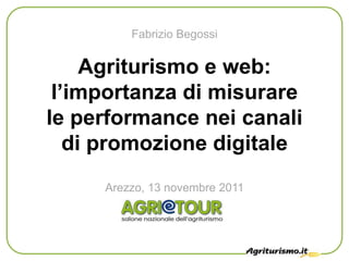 Fabrizio Begossi


     Agriturismo e web:
 l’importanza di misurare
le performance nei canali
   di promozione digitale
     Arezzo, 13 novembre 2011
 