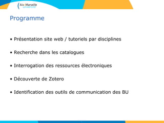 Programme
• Présentation site web / tutoriels par disciplines
• Recherche dans les catalogues
• Interrogation des ressources électroniques
• Découverte de Zotero
• Identification des outils de communication des BU
3
 