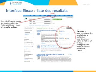Interface Ebsco : liste des résultats
30/03/16
37
Partager :
pour enregistrer les
résultats ou la
recherche,
pour créer une
alerte e-mail ou un
fil RSS,
partager sur les
réseaux sociaux
(Facebook,
Twitter…)
Pour bénéficier de toutes
les fonctionnalités de
l’interface Ebsco : créer
un compte lecteur
 