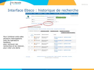 Interface Ebsco : historique de recherche
30/03/16
39
Pour combiner entre elles
plusieurs interrogations
avec les opérateurs
booléens,
pour retrouver ses
recherches et les relancer,
pour créer une alerte
 