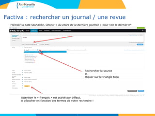 Factiva : rechercher un journal / une revue
52
Rechercher la source
et
cliquer sur le triangle bleu
Préciser la date souhaitée. Choisir « Au cours de la dernière journée » pour voir le dernier n°
Attention le « français » est activé par défaut.
A décocher en fonction des termes de votre recherche !
 