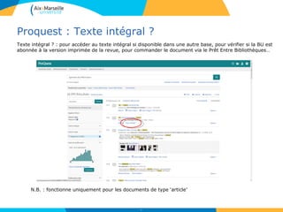 Proquest : Texte intégral ?
57
N.B. : fonctionne uniquement pour les documents de type ‘article’
Texte intégral ? : pour accéder au texte intégral si disponible dans une autre base, pour vérifier si la BU est
abonnée à la version imprimée de la revue, pour commander le document via le Prêt Entre Bibliothèques…
 
