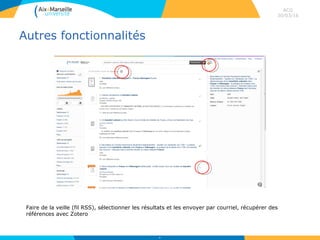 Autres fonctionnalités
ACG
30/03/16
69
Faire de la veille (fil RSS), sélectionner les résultats et les envoyer par courriel, récupérer des
références avec Zotero
 