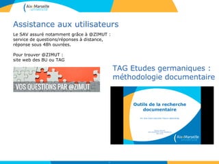 Assistance aux utilisateurs
Le SAV assuré notamment grâce à @ZIMUT :
service de questions/réponses à distance,
réponse sous 48h ouvrées.
Pour trouver @ZIMUT :
site web des BU ou TAG
73
TAG Etudes germaniques :
méthodologie documentaire
 