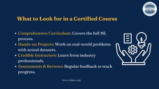 Comprehensive Curriculum: Covers the full ML
process.
Hands-on Projects: Work on real-world problems
with actual datasets.
Credible Instructors: Learn from industry
professionals.
Assessments & Reviews: Regular feedback to track
progress.
What to Look for in a Certified Course
www.iabac.org
 