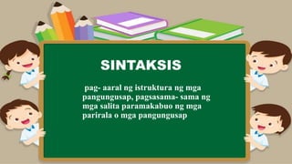 SINTAKSIS
pag- aaral ng istruktura ng mga
pangungusap, pagsasama- sama ng
mga salita paramakabuo ng mga
parirala o mga pangungusap
 