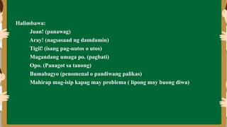 Halimbawa:
Juan! (panawag)
Aray! (nagsasaad ng damdamin)
Tigil! (isang pag-uutos o utos)
Magandang umaga po. (pagbati)
Opo. (Panagot sa tanong)
Bumabagyo (penomenal o pandiwang palikas)
Mahirap mag-isip kapag may problema ( lipong may buong diwa)
 