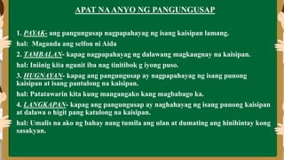 APAT NAANYO NG PANGUNGUSAP
1. PAYAK- ang pangungusap nagpapahayag ng isang kaisipan lamang.
hal: Maganda ang selfon ni Aida
2. TAMBALAN- kapag nagpapahayag ng dalawang magkaugnay na kaisipan.
hal: Iniinig kita ngunit iba nag tinitibok g iyong puso.
3. HUGNAYAN- kapag ang pangungusap ay nagpapahayag ng isang punong
kaisipan at isang pantulong na kaisipan.
hal: Patatawarin kita kung mangangako kang magbabago ka.
4. LANGKAPAN- kapag ang pangungusap ay naghahayag ng isang punong kaisipan
at dalawa o higit pang katulong na kaisipan.
hal: Umalis na ako ng bahay nang tumila ang ulan at dumating ang hinihintay kong
sasakyan.
 
