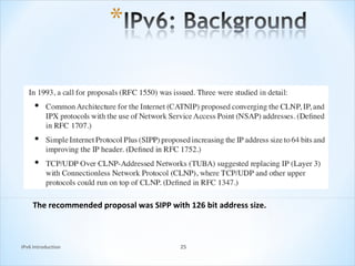 The recommended proposal was SIPP with 126 bit address size.



IPv6 Introduction                         25
 