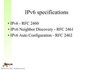 IPv6 specifications
• IPv6 - RFC 2460
• IPv6 Neighbor Discovery - RFC 2461
• IPv6 Auto Configuration - RFC 2462
 