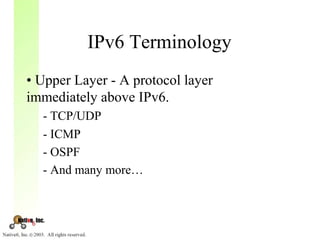 IPv6 Terminology
• Upper Layer - A protocol layer
immediately above IPv6.
  - TCP/UDP
  - ICMP
  - OSPF
  - And many more…
 