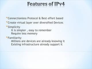 * Connectionless Protocol & Best effort based
* Create virtual layer over diversified Devices
* Simplicity
    It is simpler , easy to remember
    Require less memory
* Familiarity
    Millions are devices are already knowing it
    Existing infrastructure already support it
 