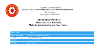 GRADUATE PROGRAM
Master of Arts in Education
Major in Administration and Supervision
Republic of the Philippines
EULOGIO “AMANG” RODRIGUEZ INSTITUTE OF SCIENCE AND TECHNOLOGY
Cavite Campus
Gen. Mariano Alvarez, Cavite
SUBJECT CODE: FS103
SUBJECT DESCRIPTION: Current Issues and Problems in Education
•TOPIC: BASIC AND INFERENTIAL STATIICS
PROFESSOR: Dr. Yvonne O. Carandang
REPORTER: Joseph D. Conclara
 