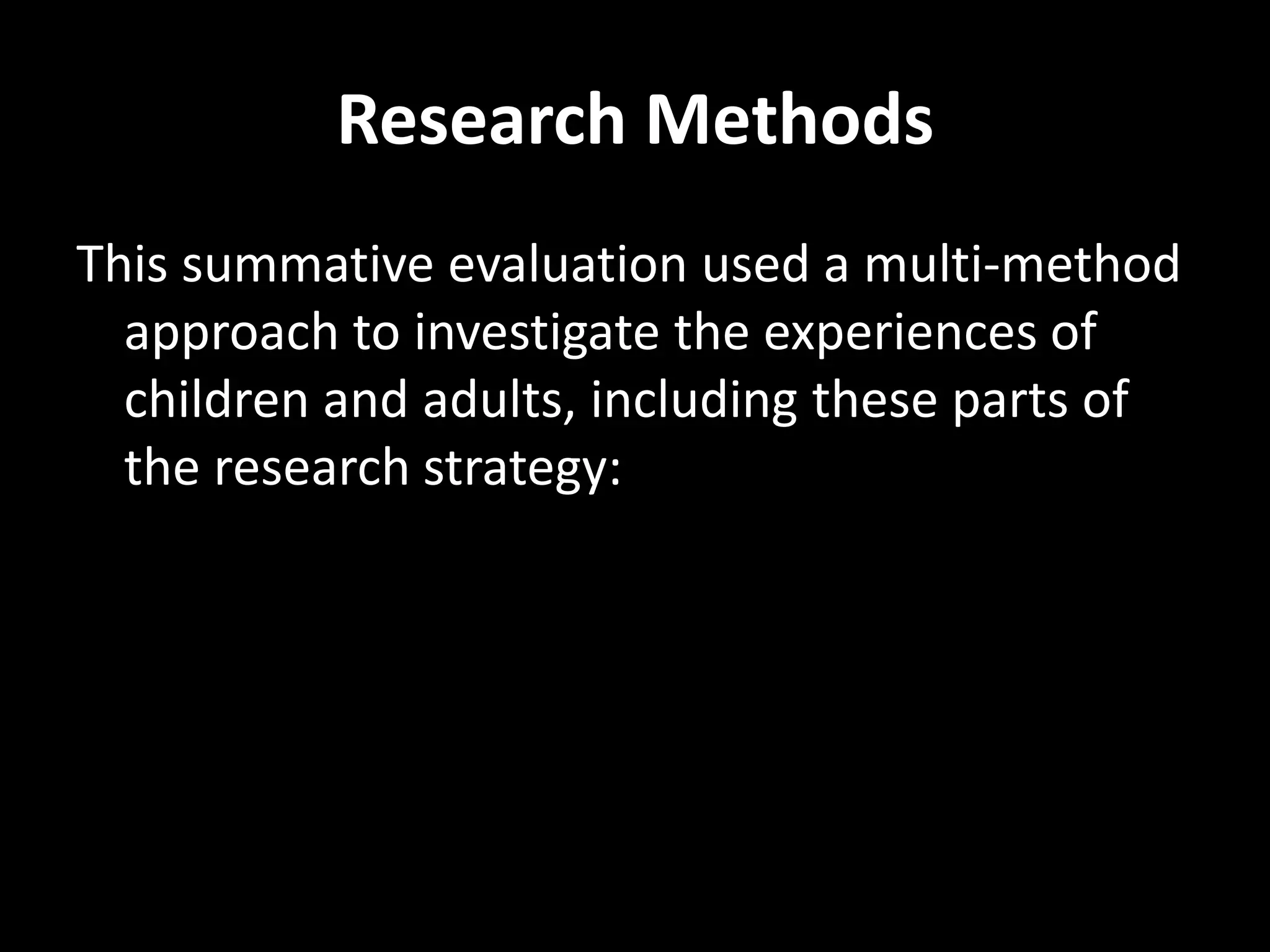Research Methods
This summative evaluation used a multi-method
approach to investigate the experiences of
children and adults, including these parts of
the research strategy:
 